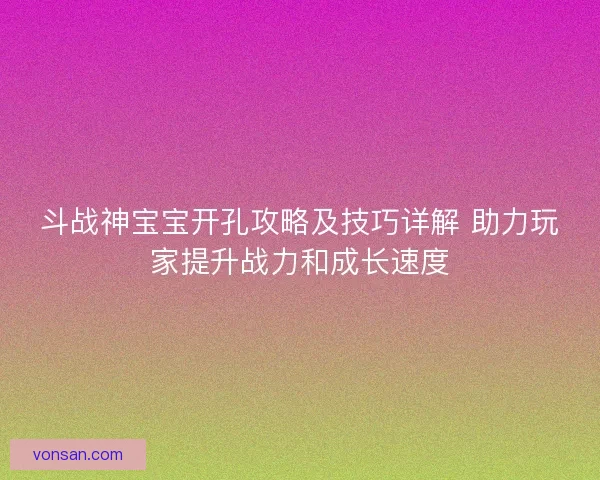 斗战神宝宝开孔攻略及技巧详解 助力玩家提升战力和成长速度