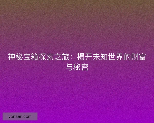 神秘宝箱探索之旅：揭开未知世界的财富与秘密