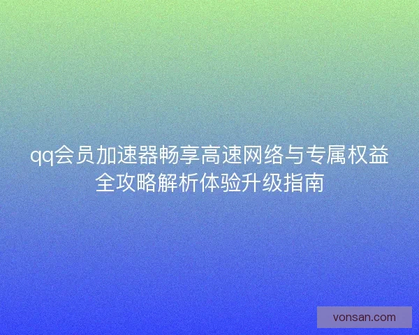 qq会员加速器畅享高速网络与专属权益全攻略解析体验升级指南