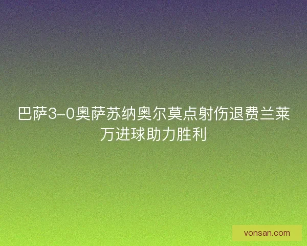 巴萨3-0奥萨苏纳奥尔莫点射伤退费兰莱万进球助力胜利