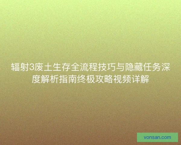 辐射3废土生存全流程技巧与隐藏任务深度解析指南终极攻略视频详解