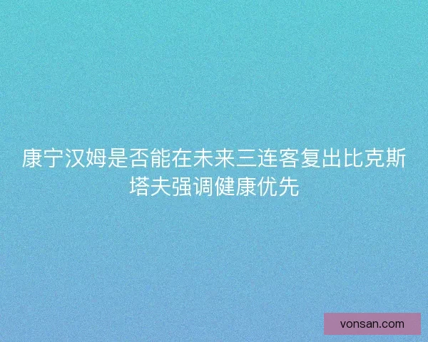 康宁汉姆是否能在未来三连客复出比克斯塔夫强调健康优先