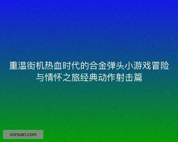 重温街机热血时代的合金弹头小游戏冒险与情怀之旅经典动作射击篇