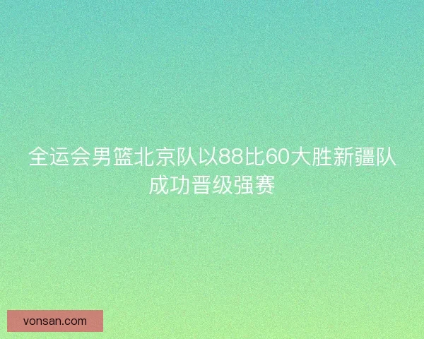 全运会男篮北京队以88比60大胜新疆队成功晋级强赛